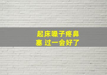 起床嗓子疼鼻塞 过一会好了